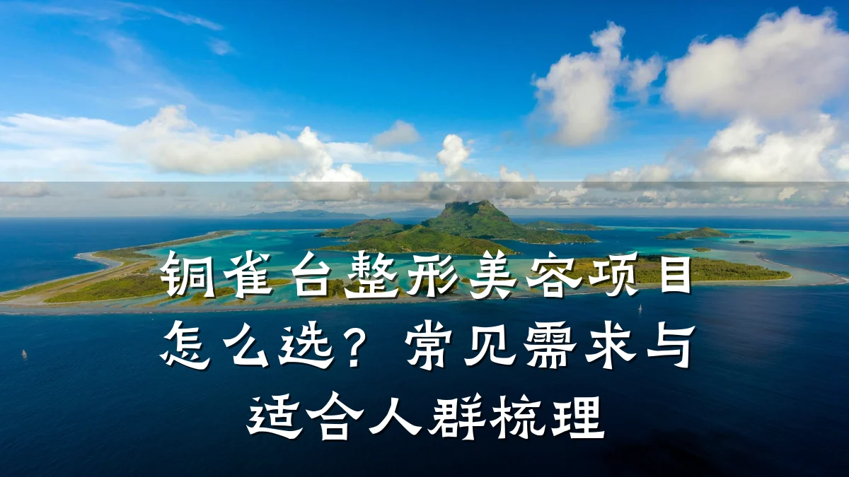 铜雀台整形美容项目怎么选?常见需求与适合人群梳理