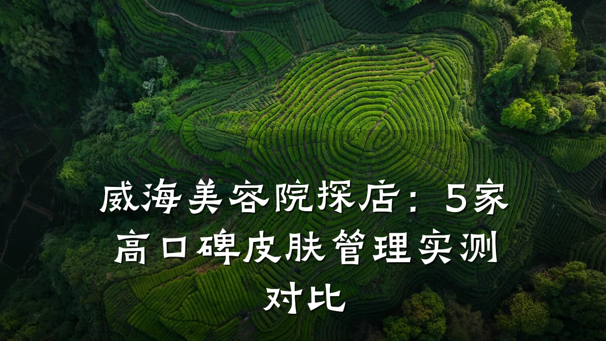 威海美容院探店:5家高口碑皮肤管理实测对比
