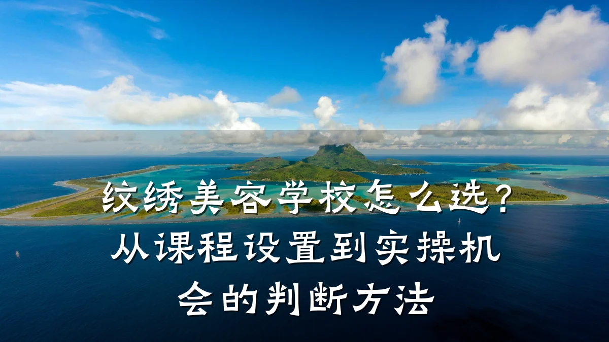 纹绣美容学校怎么选?从课程设置到实操机会的判断方法