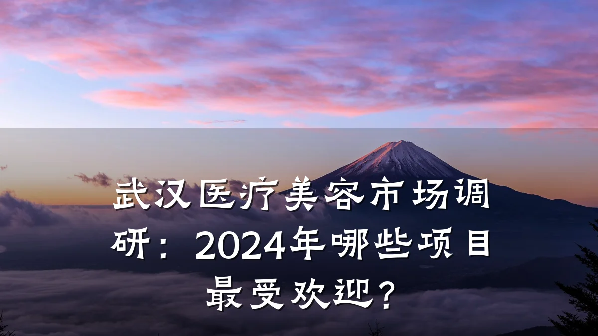武汉医疗美容市场调研：2024年哪些项目最受欢迎？