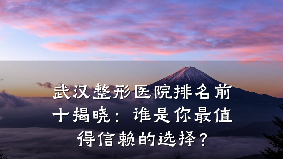 武汉整形医院排名前十揭晓:谁是你最值得信赖的选择?