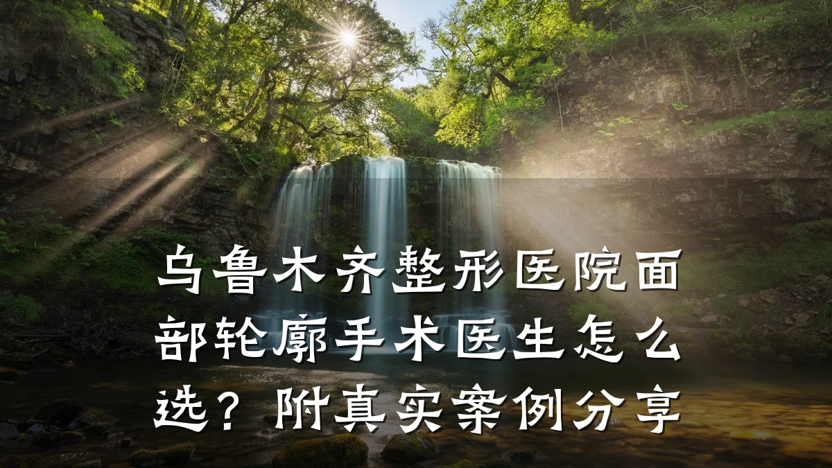 乌鲁木齐整形医院面部轮廓手术医生怎么选?附真实案例分享