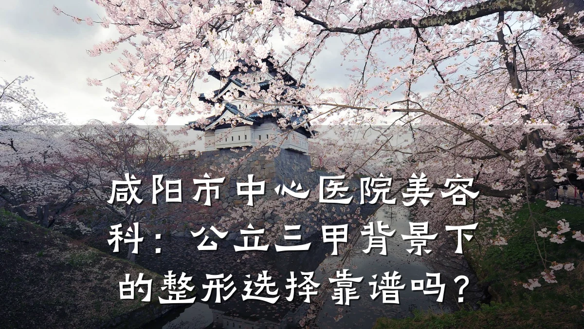 咸阳市中心医院美容科:公立三甲背景下的整形选择靠谱吗?
