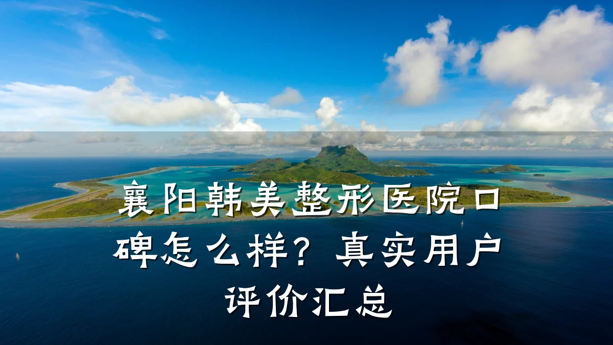 襄阳韩美整形医院口碑怎么样?真实用户评价汇总