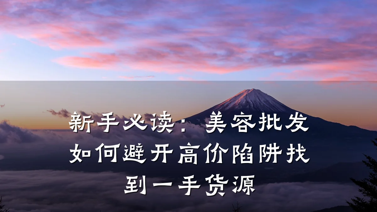 新手必读：美容批发如何避开高价陷阱找到一手货源