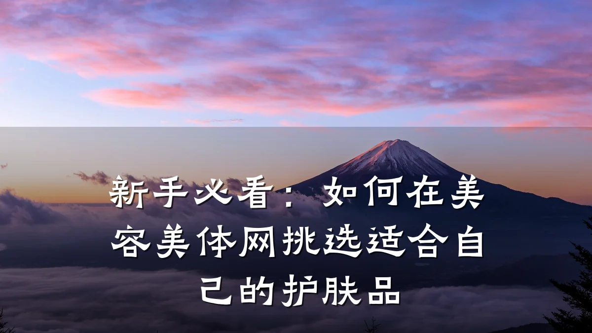 新手必看:如何在美容美体网挑选适合自己的护肤品