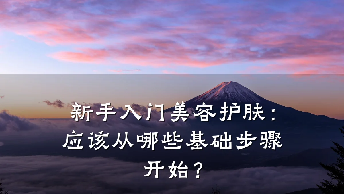 新手入门美容护肤:应该从哪些基础步骤开始?