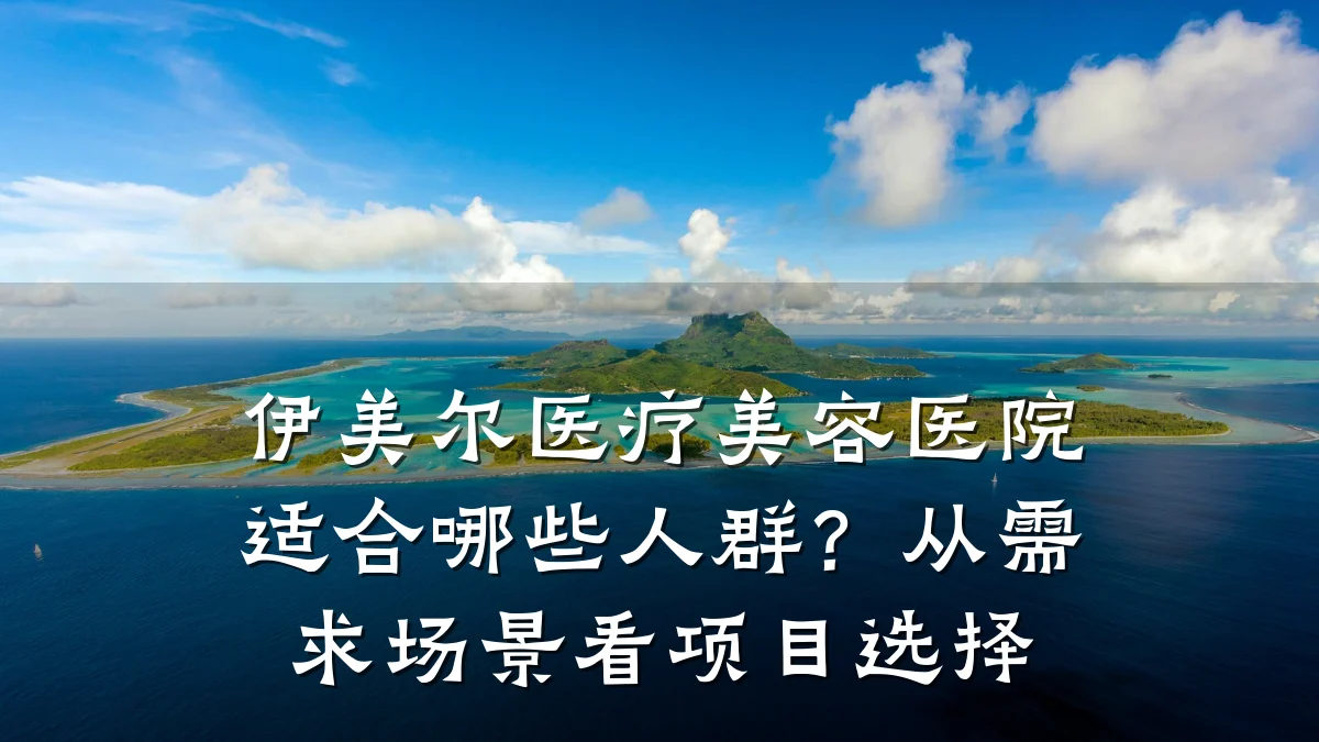 伊美尔医疗美容医院适合哪些人群?从需求场景看项目选择