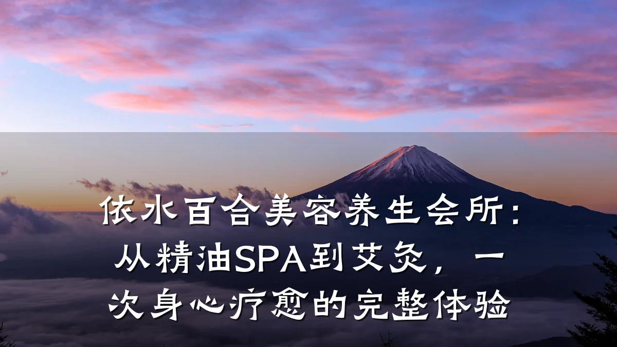 依水百合美容养生会所:从精油SPA到艾灸,一次身心疗愈的完整体验