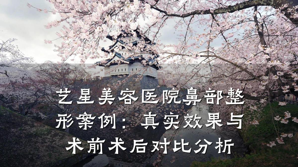 艺星美容医院鼻部整形案例:真实效果与术前术后对比分析