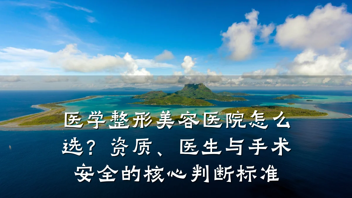 医学整形美容医院怎么选？资质、医生与手术安全的核心判断标准