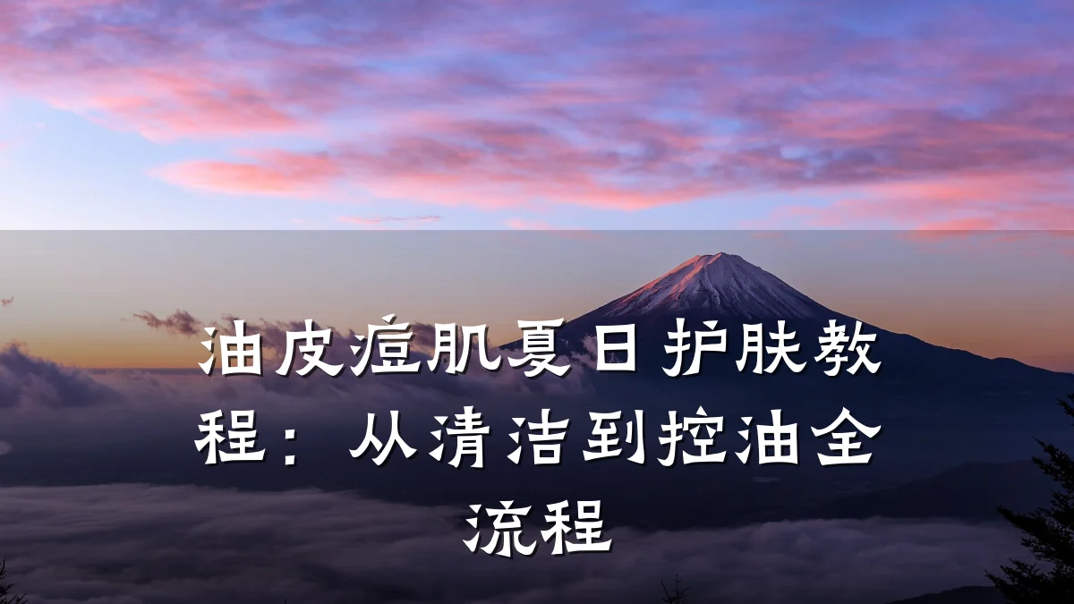 油皮痘肌夏日护肤教程：从清洁到控油全流程