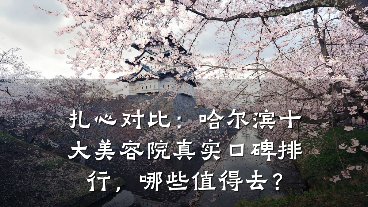 扎心对比:哈尔滨十大美容院真实口碑排行,哪些值得去?