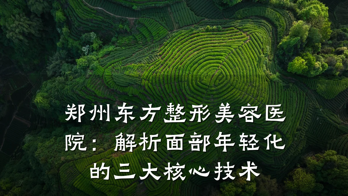 郑州东方整形美容医院:解析面部年轻化的三大核心技术