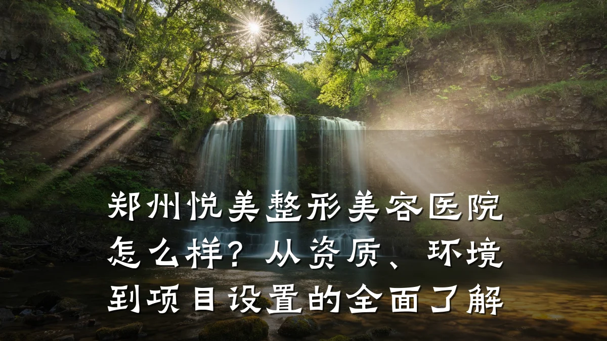 郑州悦美整形美容医院怎么样?从资质、环境到项目设置的全面了解