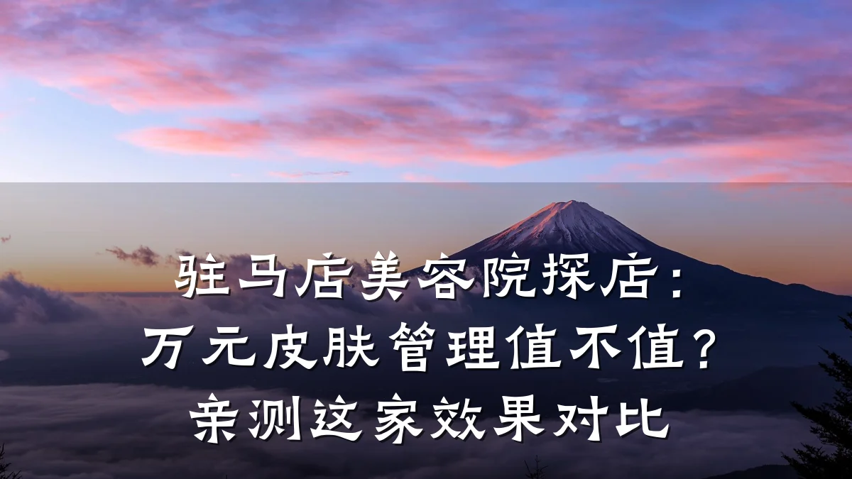 驻马店美容院探店:万元皮肤管理值不值?亲测这家效果对比