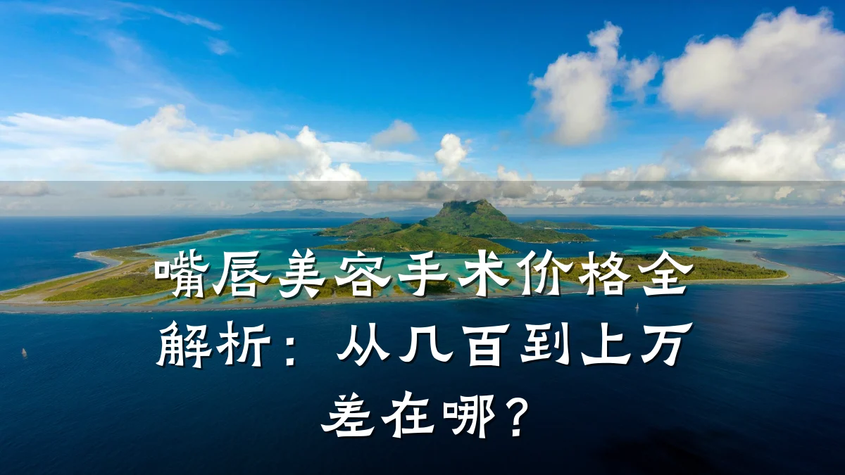 嘴唇美容手术价格全解析:从几百到上万差在哪?