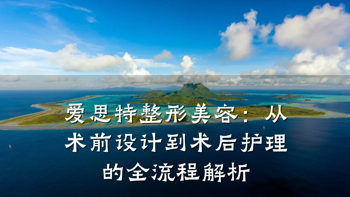 爱思特整形美容：从术前设计到术后护理的全流程解析