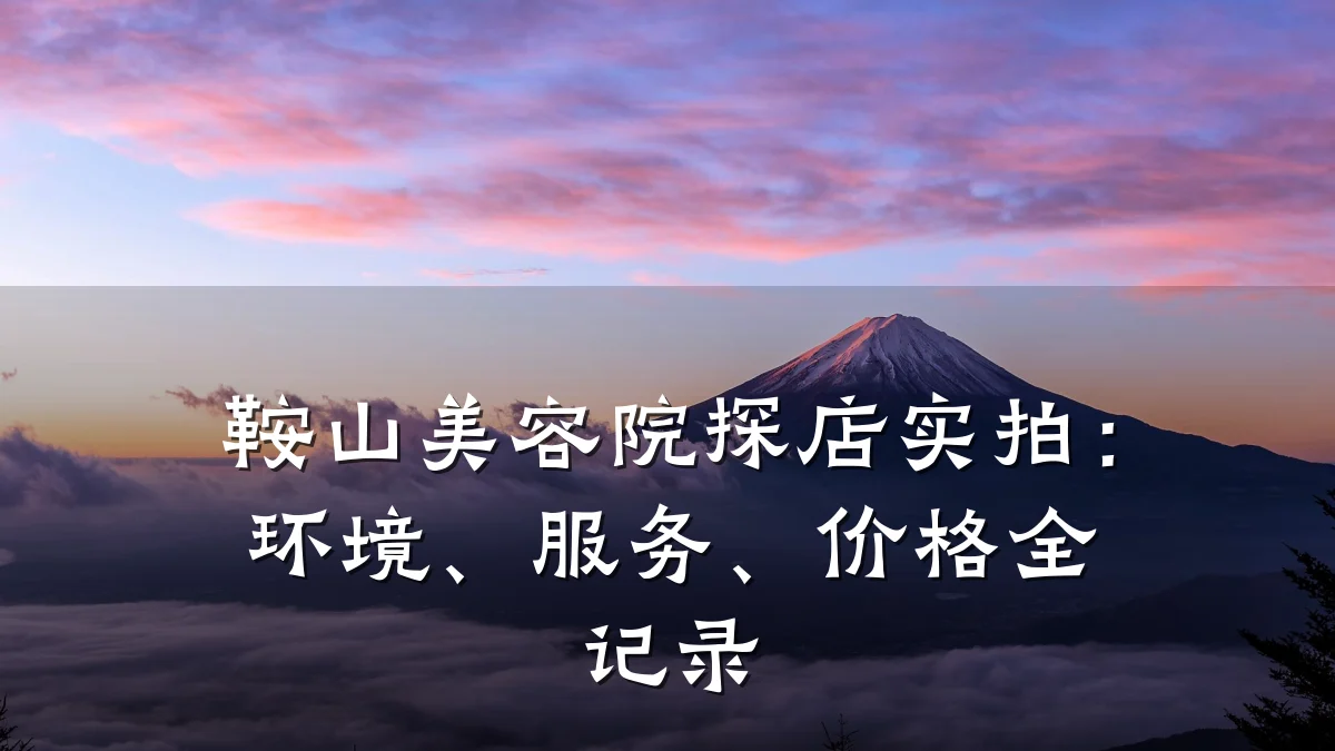鞍山美容院探店实拍:环境、服务、价格全记录