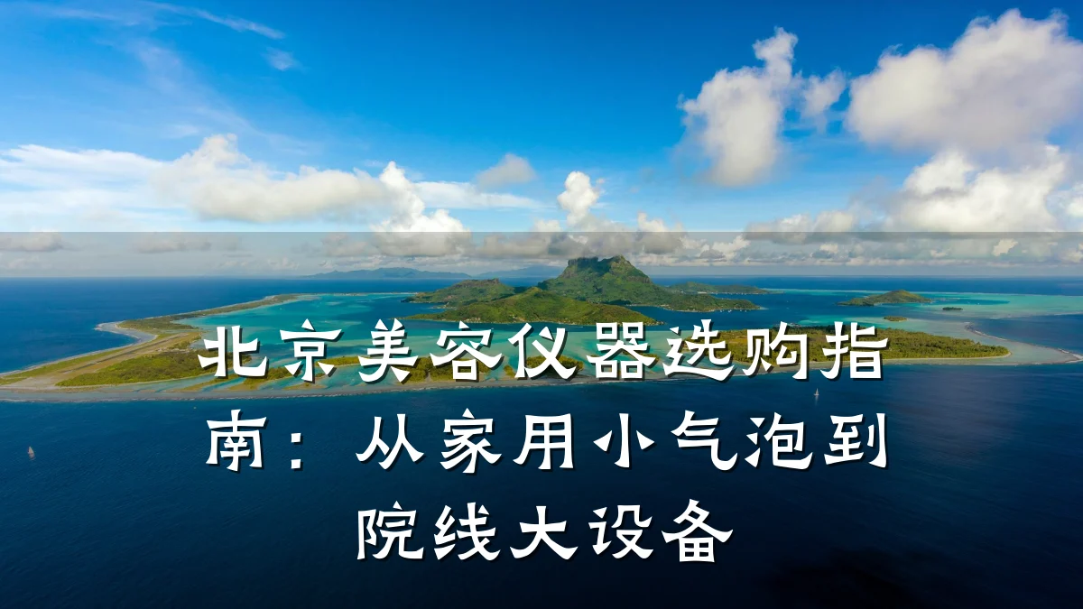 北京美容仪器选购指南：从家用小气泡到院线大设备