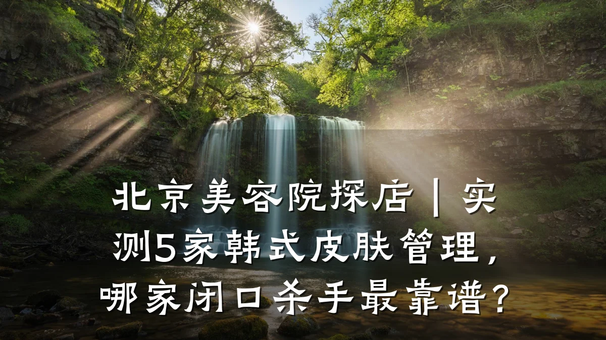 北京美容院探店｜实测5家韩式皮肤管理，哪家闭口杀手最靠谱？