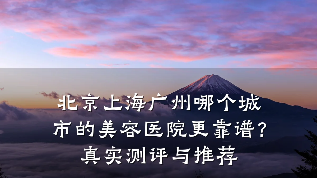 北京上海广州哪个城市的美容医院更靠谱？真实测评与推荐