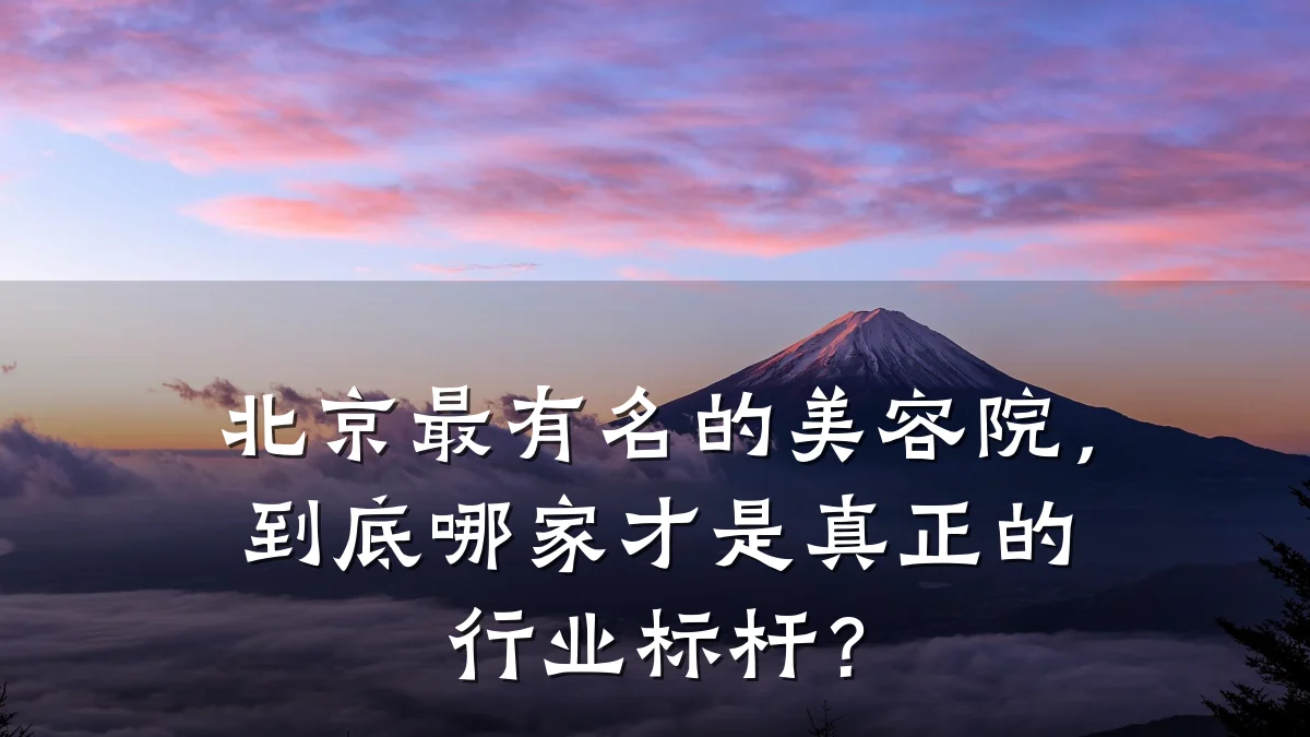 北京最有名的美容院，到底哪家才是真正的行业标杆？