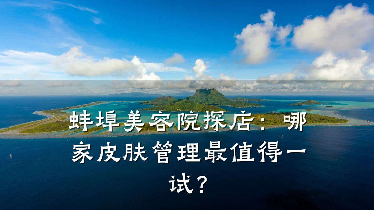蚌埠美容院探店：哪家皮肤管理最值得一试？