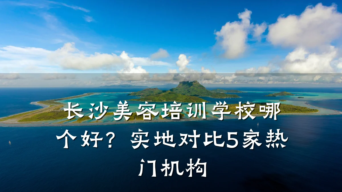 长沙美容培训学校哪个好？实地对比5家热门机构