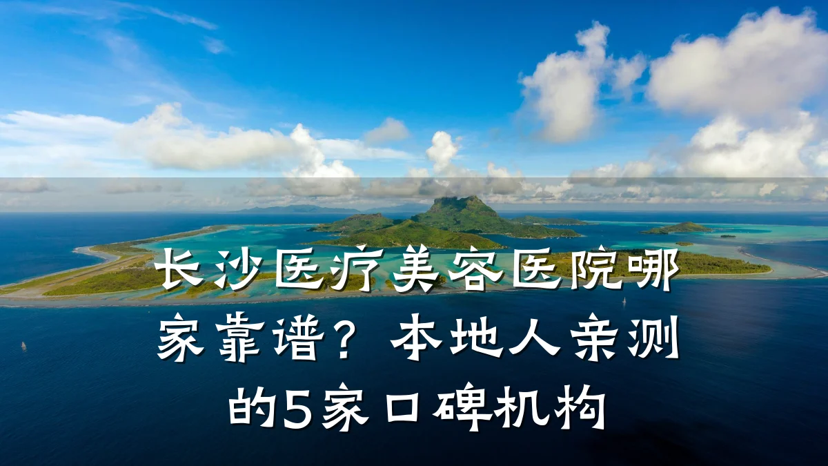 长沙医疗美容医院哪家靠谱？本地人亲测的5家口碑机构