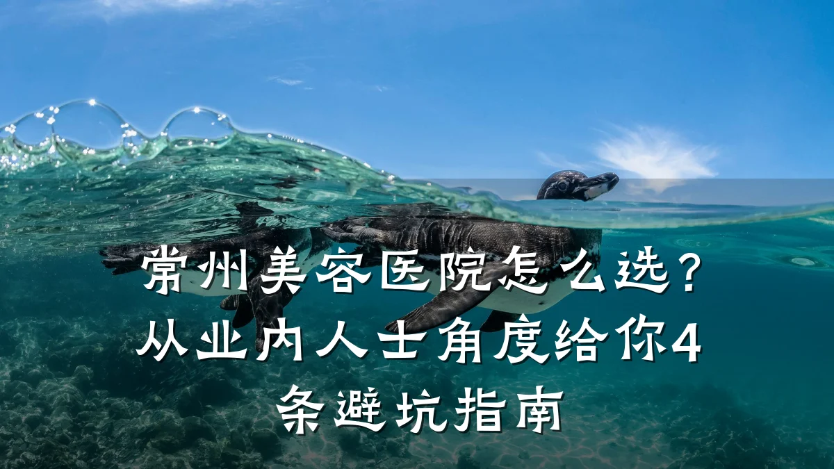 常州美容医院怎么选？从业内人士角度给你4条避坑指南
