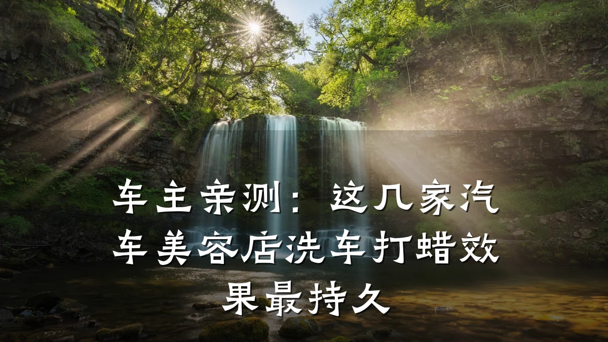 车主亲测：这几家汽车美容店洗车打蜡效果最持久