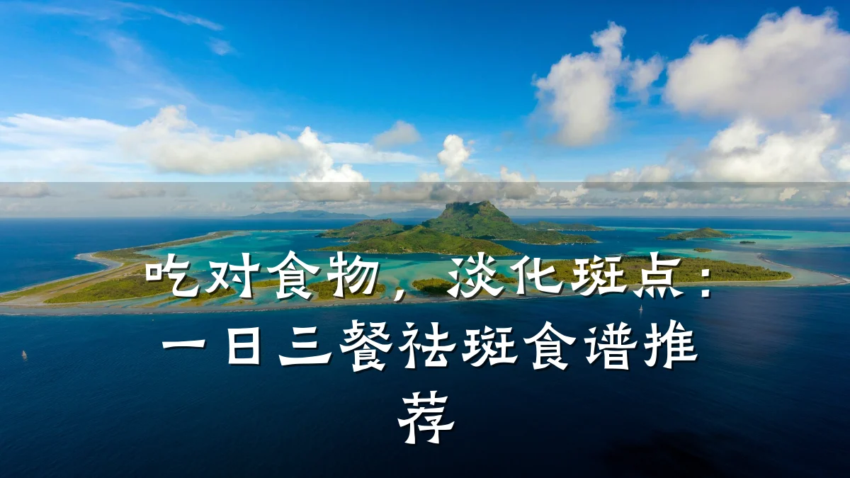 吃对食物，淡化斑点：一日三餐祛斑食谱推荐