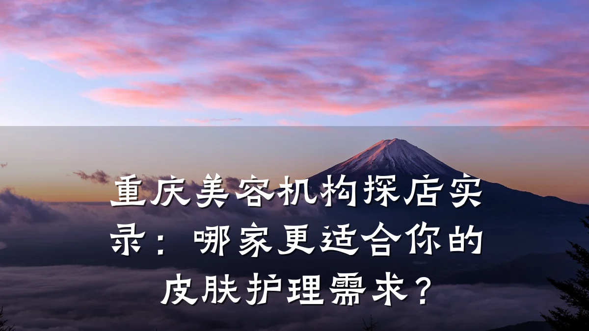 重庆美容机构探店实录：哪家更适合你的皮肤护理需求？