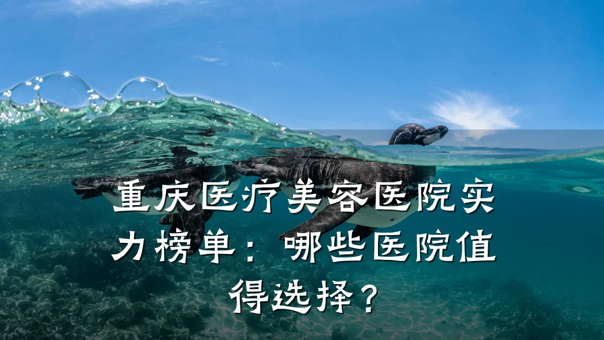 重庆医疗美容医院实力榜单：哪些医院值得选择？