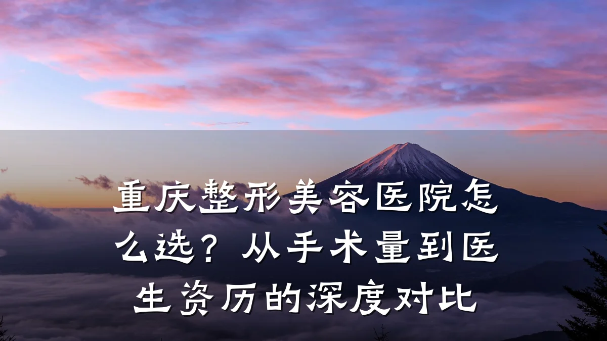 重庆整形美容医院怎么选？从手术量到医生资历的深度对比