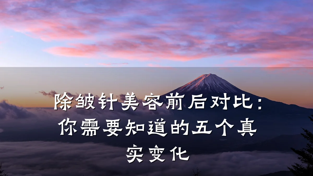 除皱针美容前后对比:你需要知道的五个真实变化