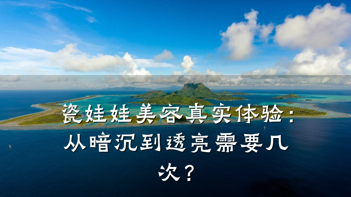 瓷娃娃美容真实体验：从暗沉到透亮需要几次？