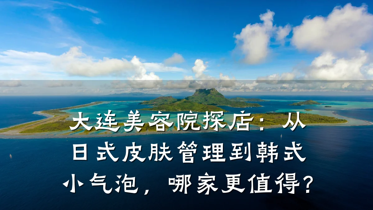 大连美容院探店：从日式皮肤管理到韩式小气泡，哪家更值得？