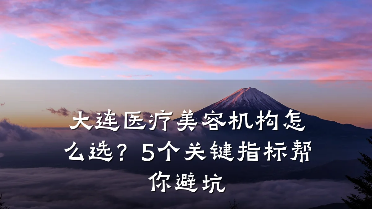 大连医疗美容机构怎么选？5个关键指标帮你避坑