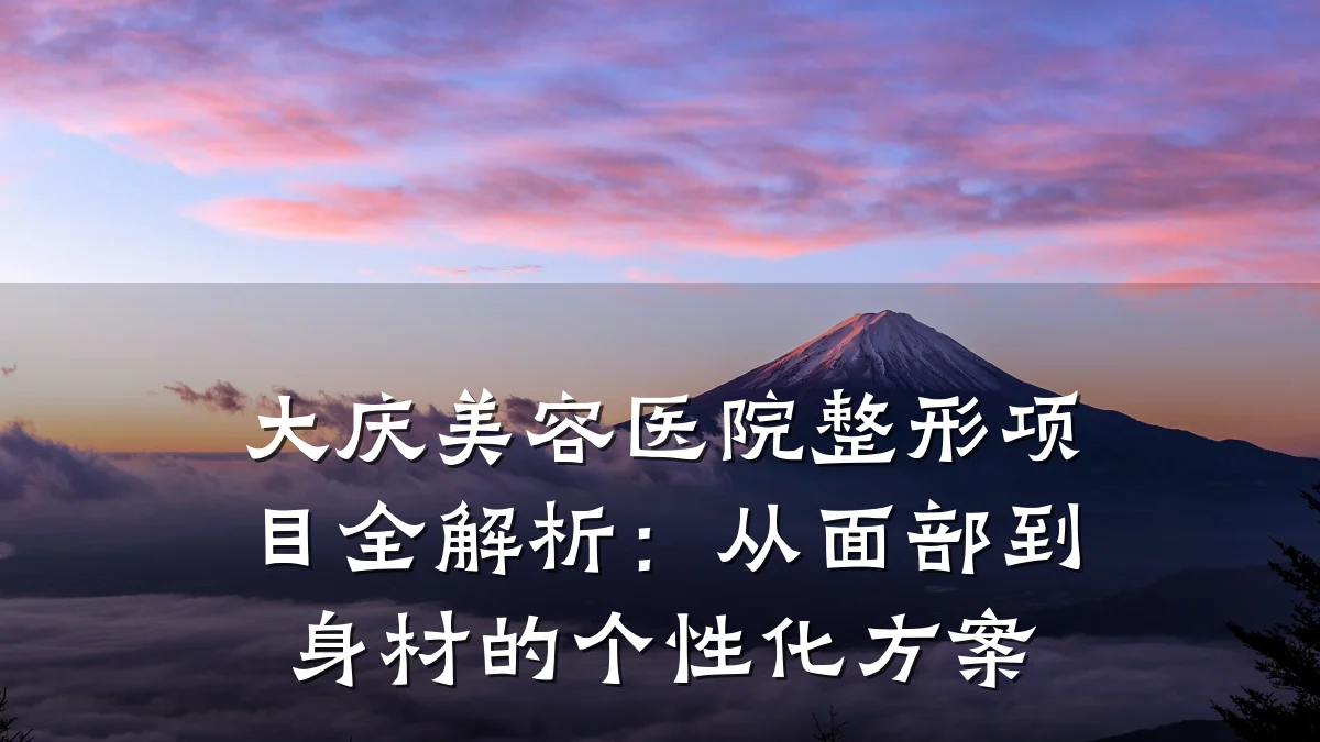 大庆美容医院整形项目全解析：从面部到身材的个性化方案