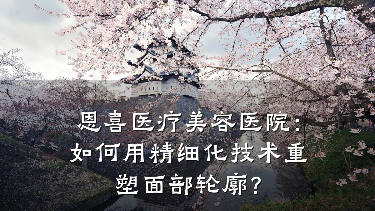 恩喜医疗美容医院：如何用精细化技术重塑面部轮廓？