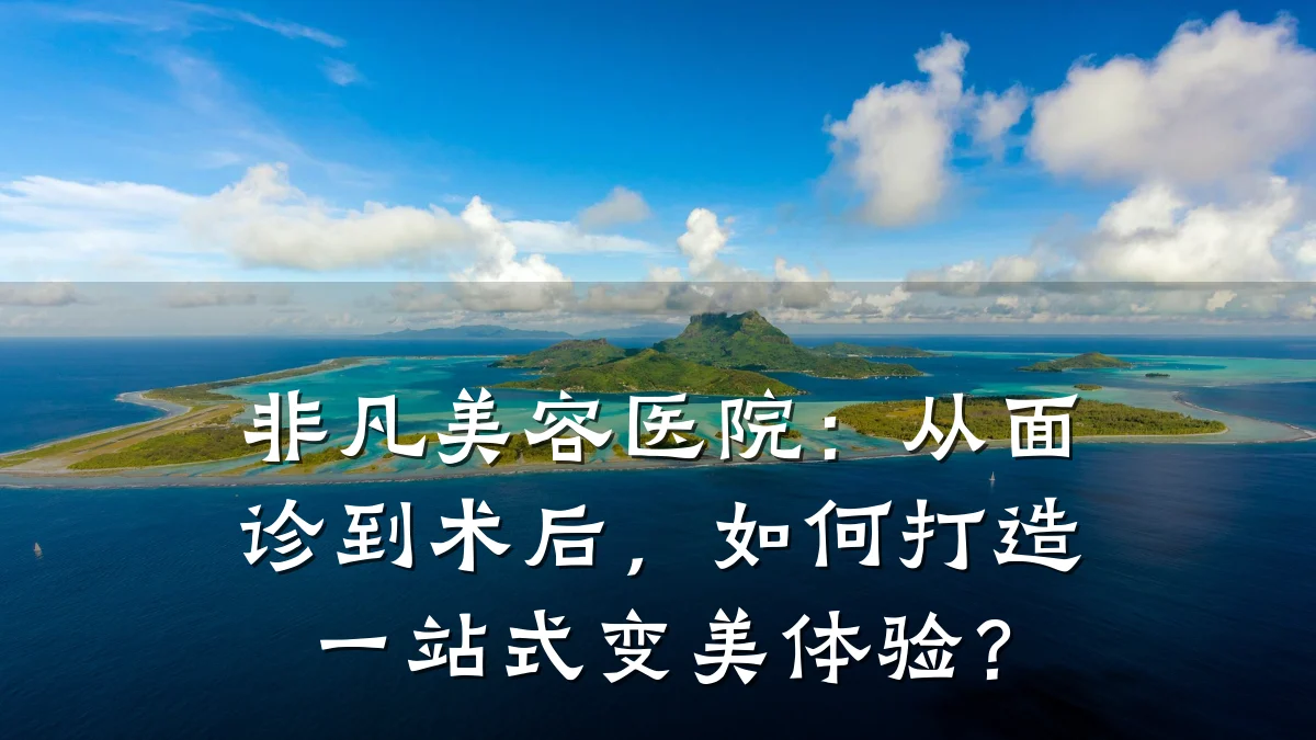 非凡美容医院：从面诊到术后，如何打造一站式变美体验？
