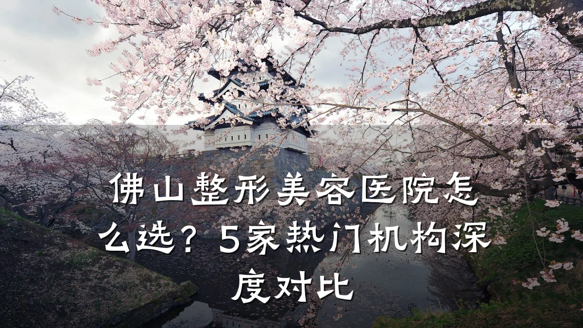 佛山整形美容医院怎么选？5家热门机构深度对比