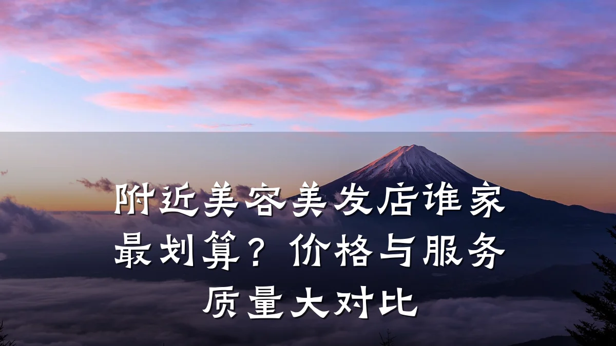 附近美容美发店谁家最划算?价格与服务质量大对比