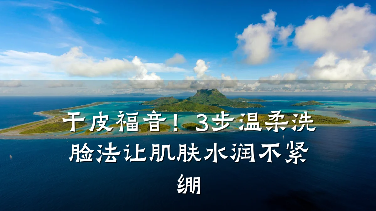 干皮福音!3步温柔洗脸法让肌肤水润不紧绷