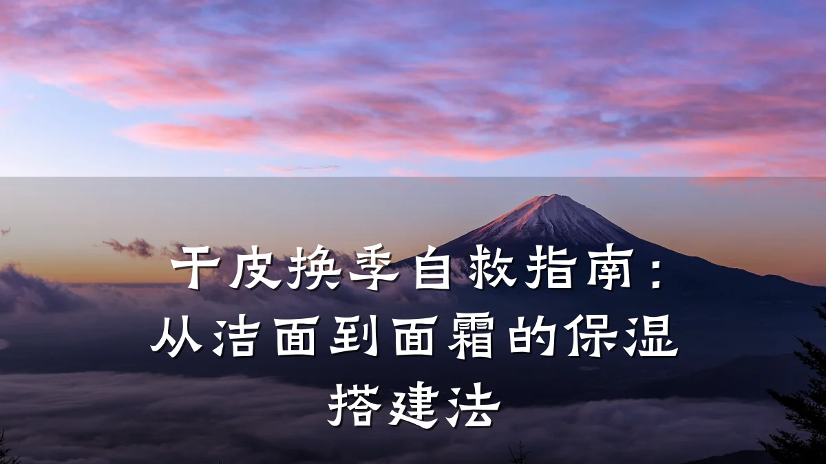 干皮换季自救指南：从洁面到面霜的保湿搭建法