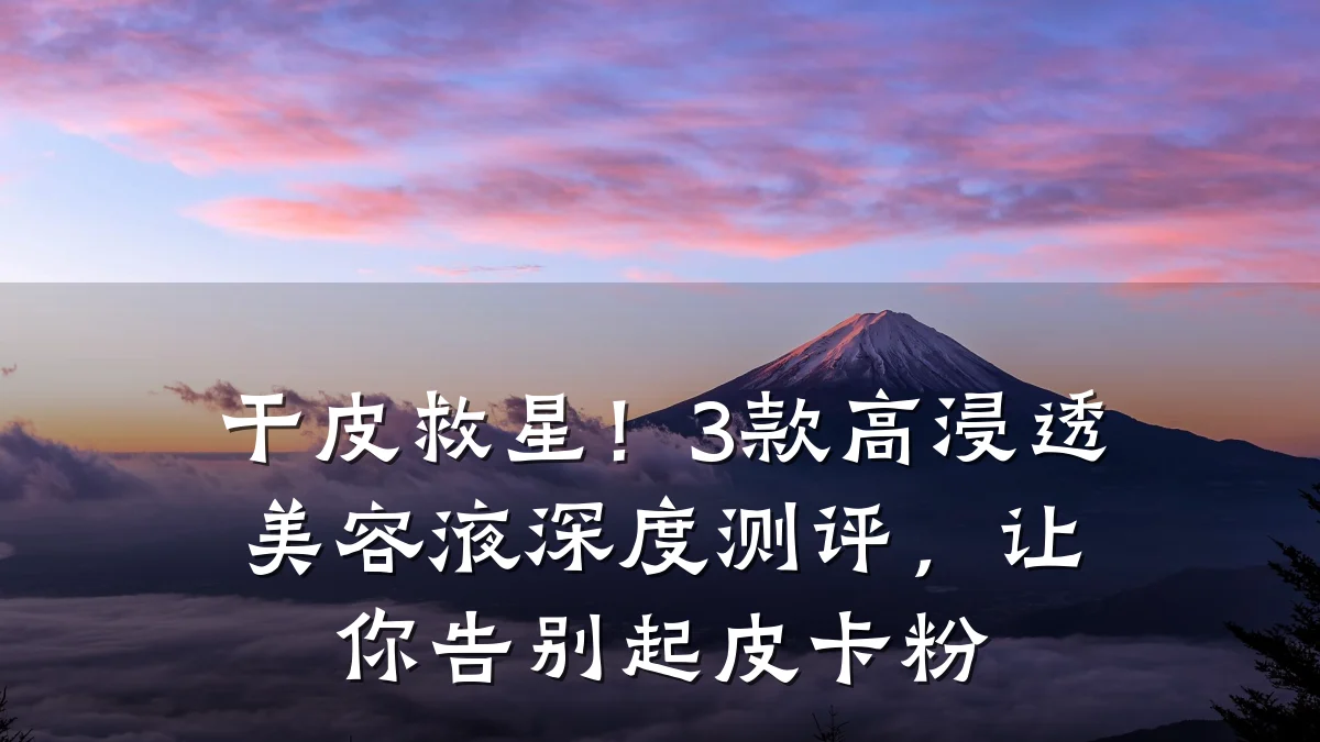 干皮救星！3款高浸透美容液深度测评，让你告别起皮卡粉