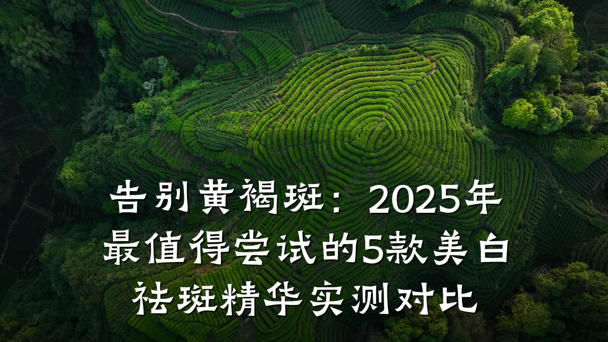 告别黄褐斑:2025年最值得尝试的5款美白祛斑精华实测对比