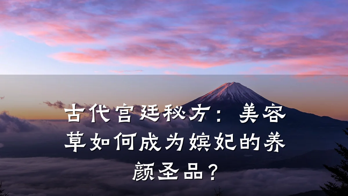 古代宫廷秘方：美容草如何成为嫔妃的养颜圣品？